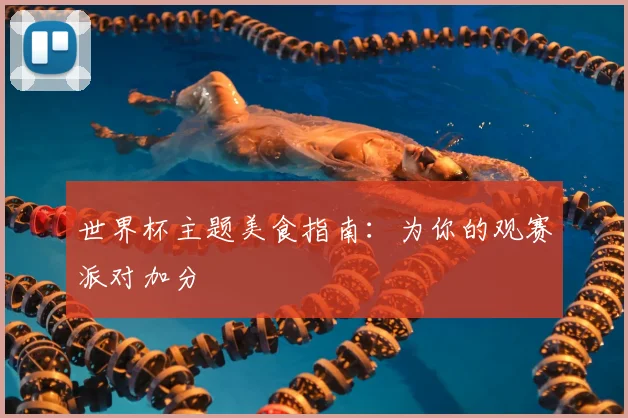 世界杯主题美食指南:为你的观赛派对加分