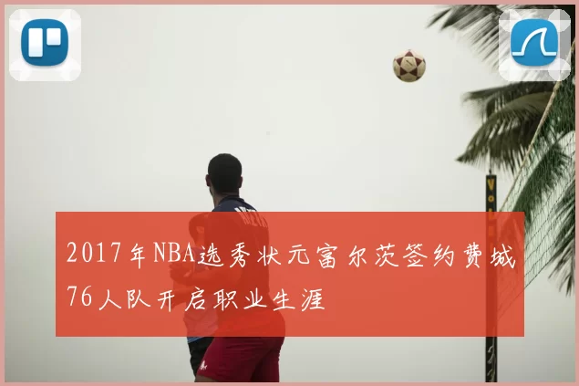 2017年NBA选秀状元富尔茨签约费城76人队开启职业生涯