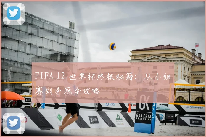FIFA 12 世界杯终极秘籍:从小组赛到夺冠全攻略