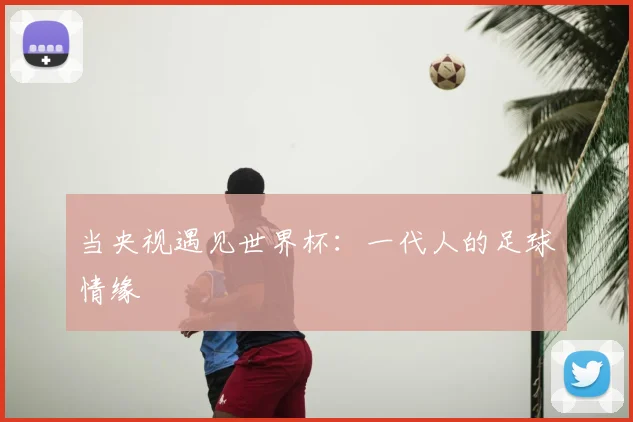 当央视遇见世界杯:一代人的足球情缘