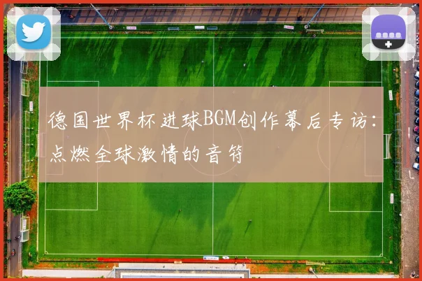 德国世界杯进球BGM创作幕后专访:点燃全球激情的音符