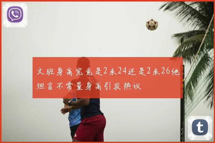 文班身高究竟是2米24还是2米26他坦言不常量身高引发热议