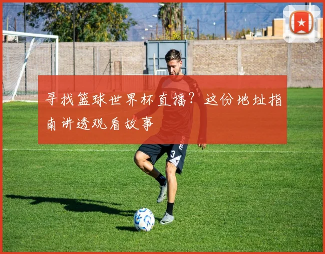寻找篮球世界杯直播?这份地址指南讲透观看故事