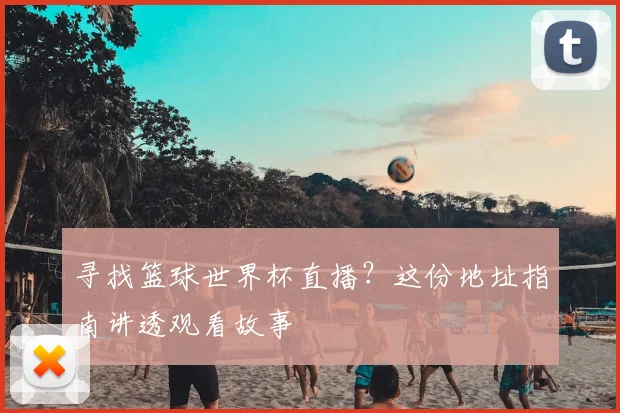 寻找篮球世界杯直播?这份地址指南讲透观看故事