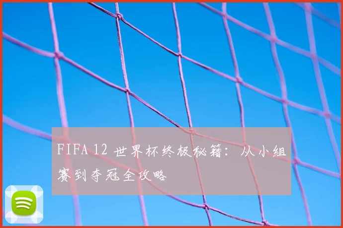 FIFA 12 世界杯终极秘籍:从小组赛到夺冠全攻略
