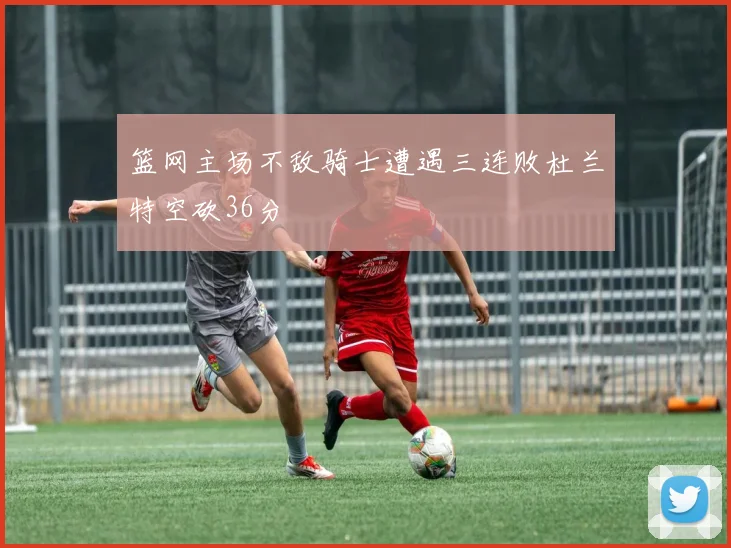 篮网主场不敌骑士遭遇三连败杜兰特空砍36分