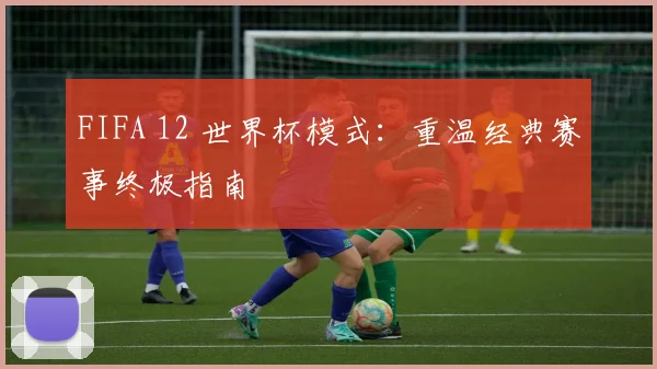 FIFA 12 世界杯模式:重温经典赛事终极指南