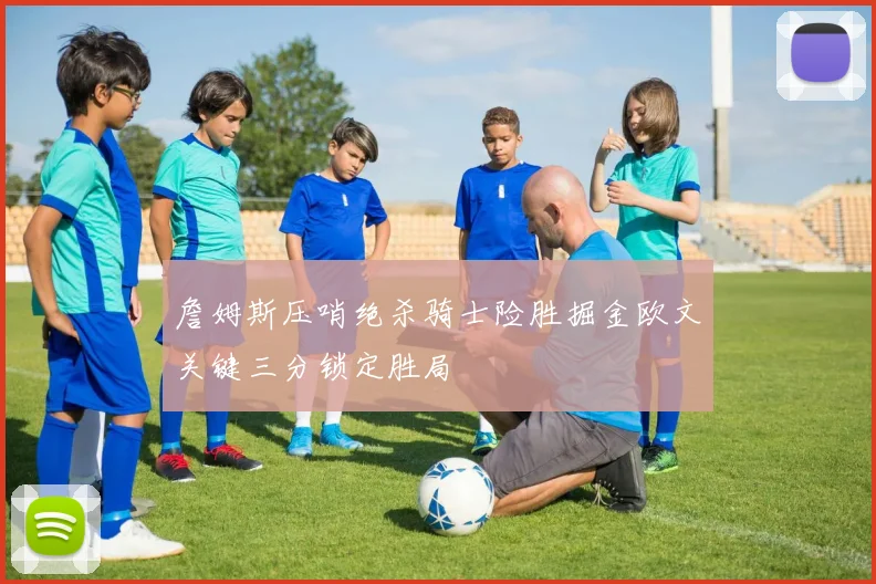 詹姆斯压哨绝杀骑士险胜掘金欧文关键三分锁定胜局