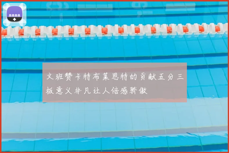 文班赞卡特布莱恩特的贡献五分三板意义非凡让人倍感骄傲
