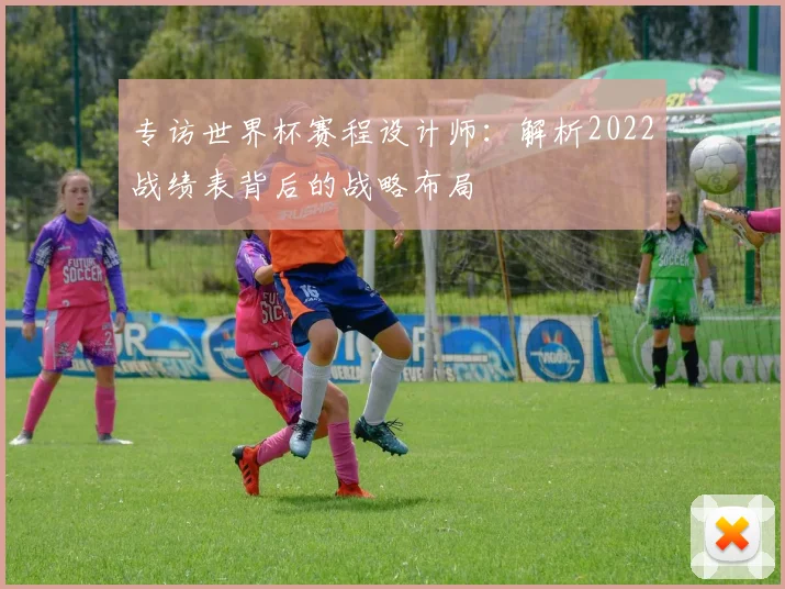 专访世界杯赛程设计师:解析2022战绩表背后的战略布局