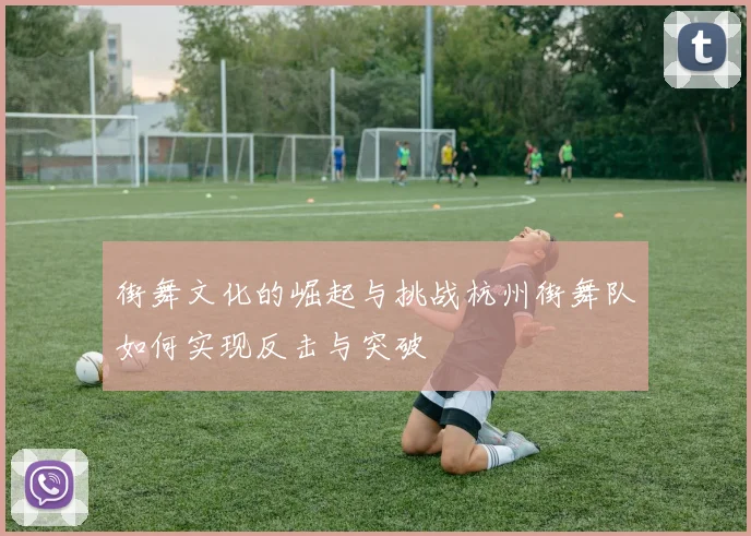 街舞文化的崛起与挑战杭州街舞队如何实现反击与突破