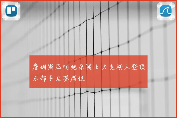 詹姆斯压哨绝杀骑士力克湖人登顶东部季后赛席位