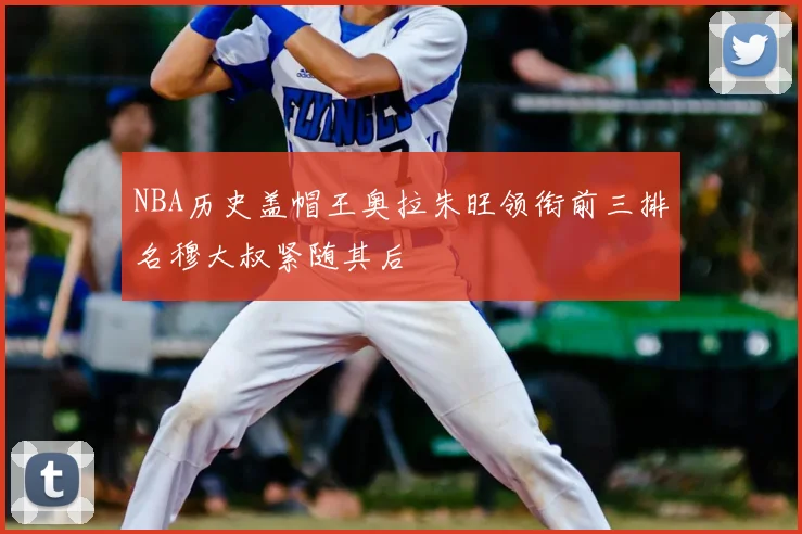 NBA历史盖帽王奥拉朱旺领衔前三排名穆大叔紧随其后
