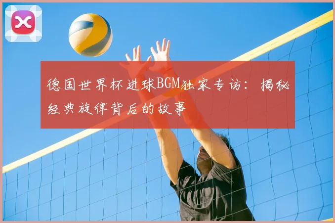 德国世界杯进球BGM独家专访:揭秘经典旋律背后的故事