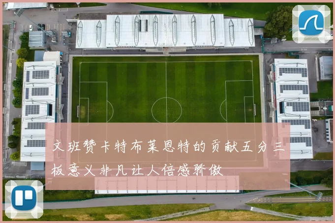 文班赞卡特布莱恩特的贡献五分三板意义非凡让人倍感骄傲