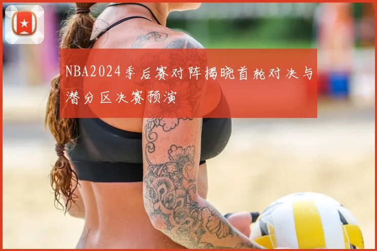 NBA2024季后赛对阵揭晓首轮对决与潜分区决赛预演