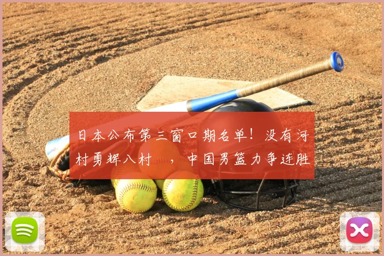 日本公布第三窗口期名单!没有河村勇辉八村塁,中国男篮力争连胜