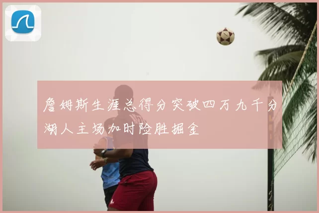 詹姆斯生涯总得分突破四万九千分湖人主场加时险胜掘金