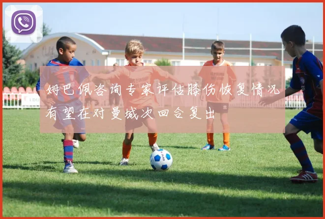 姆巴佩咨询专家评估膝伤恢复情况有望在对曼城次回合复出