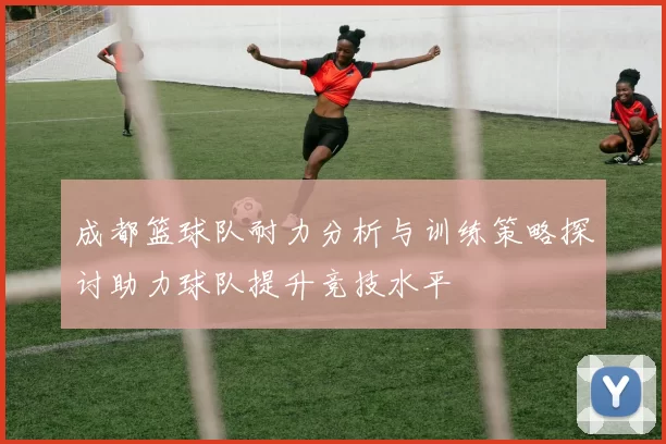 成都篮球队耐力分析与训练策略探讨助力球队提升竞技水平