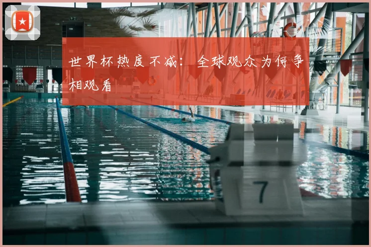 世界杯热度不减:全球观众为何争相观看