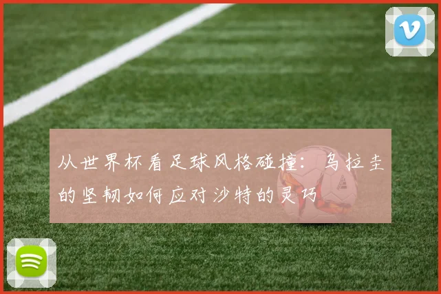 从世界杯看足球风格碰撞：乌拉圭的坚韧如何应对沙特的灵巧