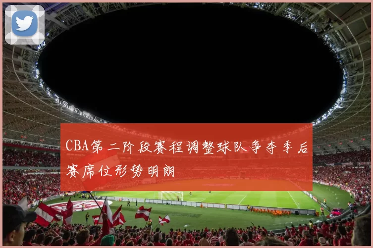 CBA第二阶段赛程调整球队争夺季后赛席位形势明朗