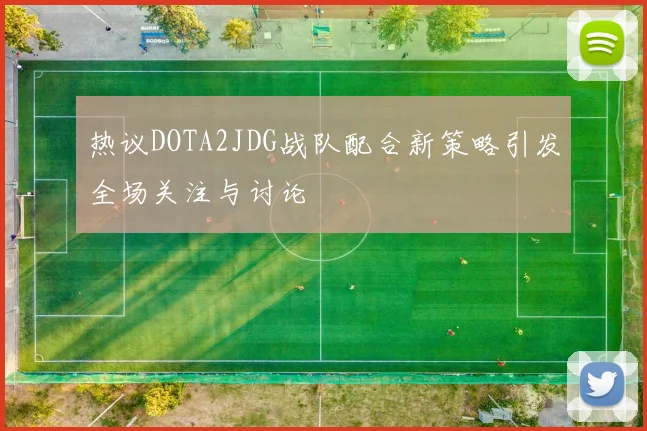 热议DOTA2JDG战队配合新策略引发全场关注与讨论