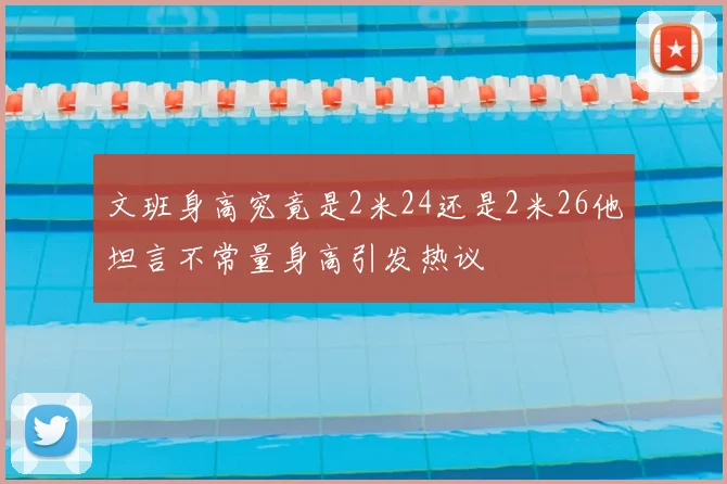 文班身高究竟是2米24还是2米26他坦言不常量身高引发热议