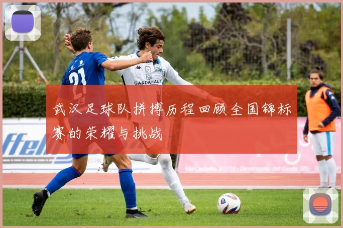 武汉足球队拼搏历程回顾全国锦标赛的荣耀与挑战