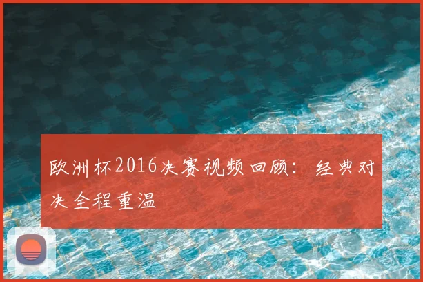 欧洲杯2016决赛视频回顾:经典对决全程重温
