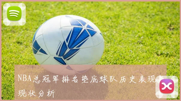 NBA总冠军排名垫底球队历史表现与现状分析