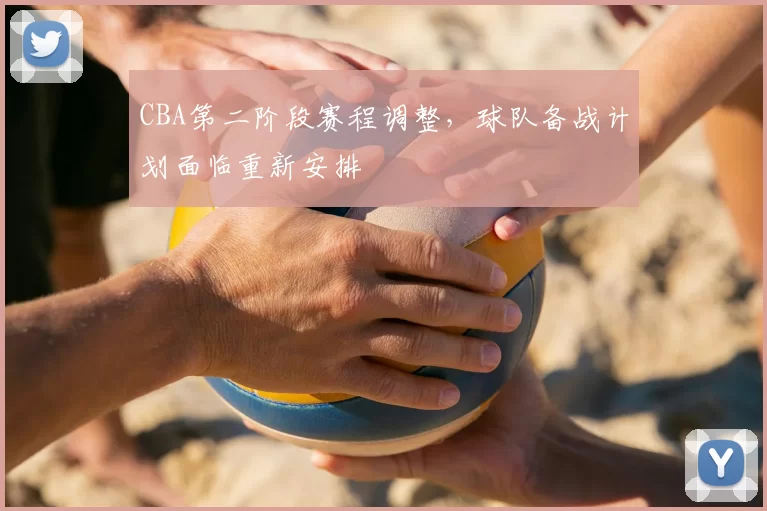 CBA第二阶段赛程调整，球队备战计划面临重新安排