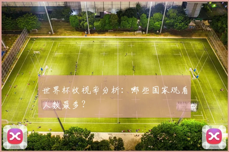 世界杯收视率分析：哪些国家观看人数最多？