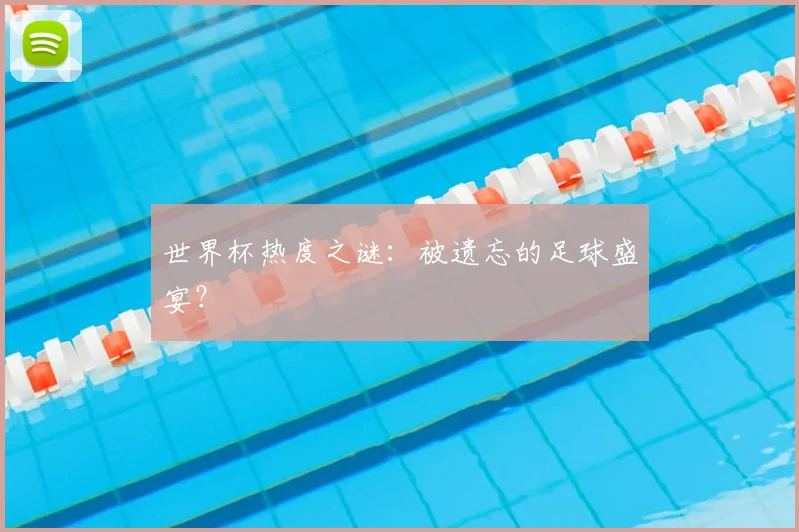世界杯热度之谜:被遗忘的足球盛宴?