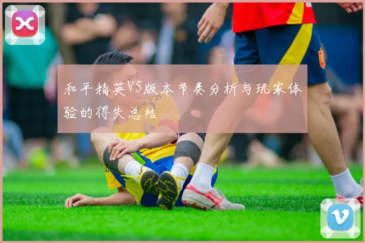 和平精英V5版本节奏分析与玩家体验的得失总结