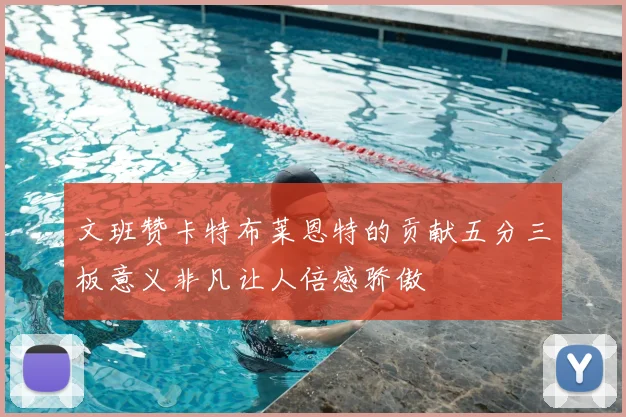 文班赞卡特布莱恩特的贡献五分三板意义非凡让人倍感骄傲