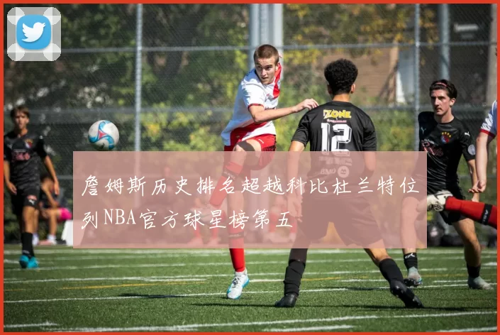 詹姆斯历史排名超越科比杜兰特位列NBA官方球星榜第五