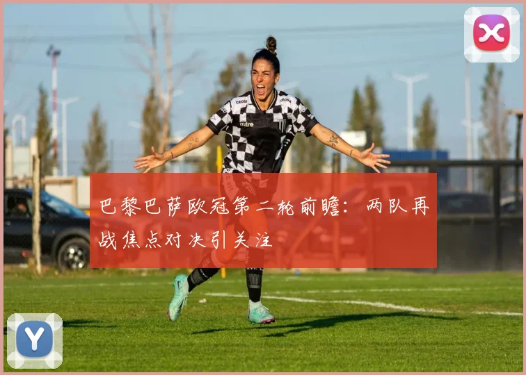 巴黎巴萨欧冠第二轮前瞻:两队再战焦点对决引关注