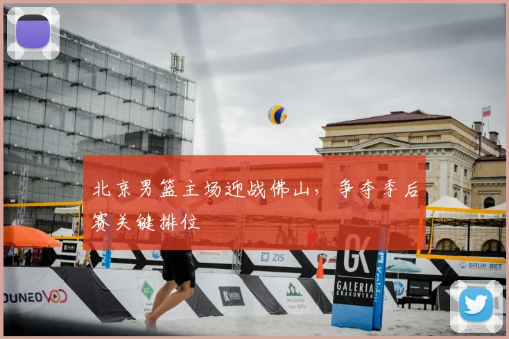 北京男篮主场迎战佛山，争夺季后赛关键排位