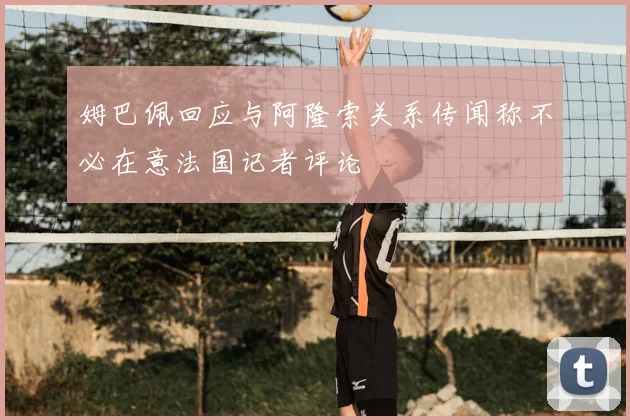 姆巴佩回应与阿隆索关系传闻称不必在意法国记者评论