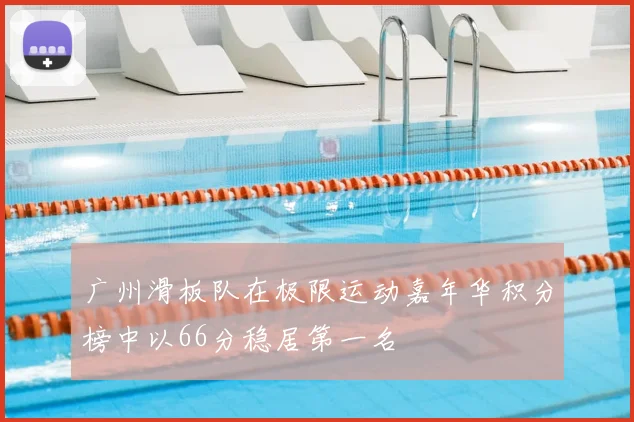 广州滑板队在极限运动嘉年华积分榜中以66分稳居第一名