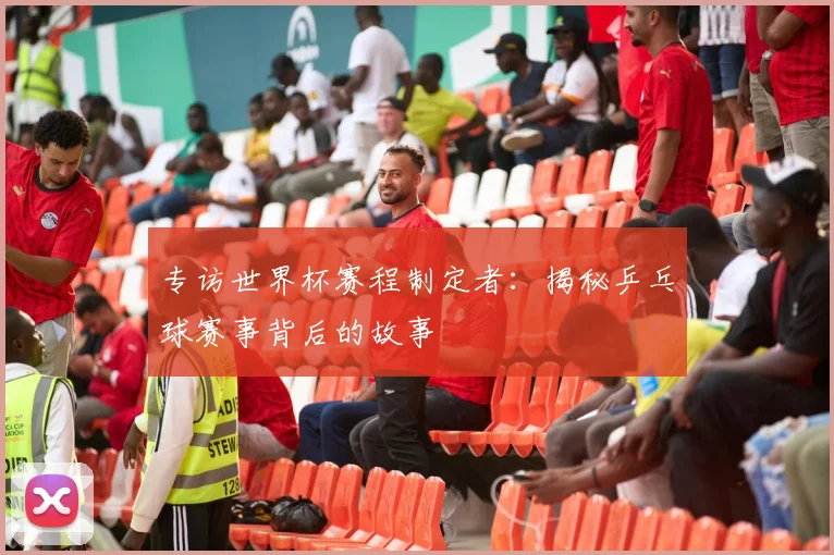 专访世界杯赛程制定者:揭秘乒乓球赛事背后的故事