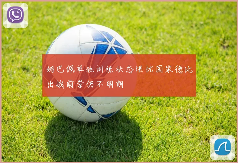 姆巴佩单独训练状态堪忧国家德比出战前景仍不明朗