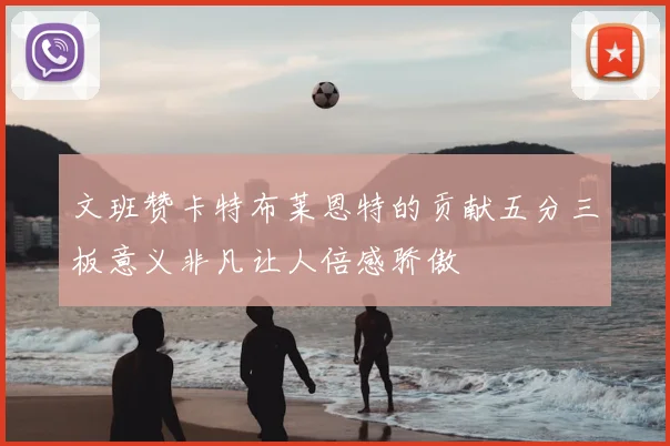 文班赞卡特布莱恩特的贡献五分三板意义非凡让人倍感骄傲