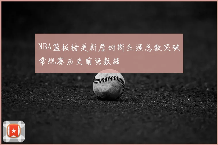 NBA篮板榜更新詹姆斯生涯总数突破常规赛历史前场数据