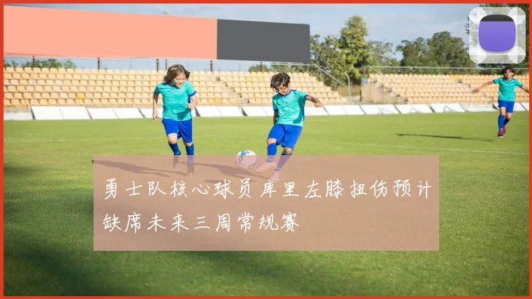 勇士队核心球员库里左膝扭伤预计缺席未来三周常规赛