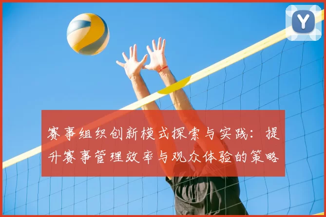 赛事组织创新模式探索与实践：提升赛事管理效率与观众体验的策略分析