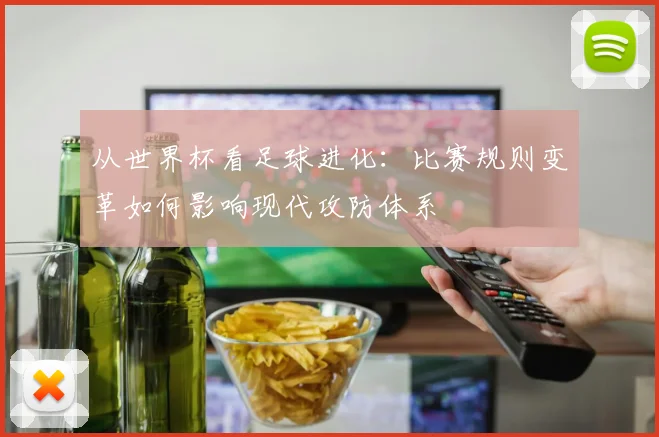从世界杯看足球进化:比赛规则变革如何影响现代攻防体系