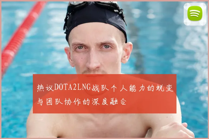 热议DOTA2LNG战队个人能力的蜕变与团队协作的深度融合